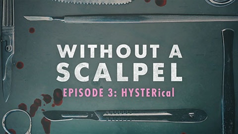 Without a Scalpel: Episode 3: HYSTERical